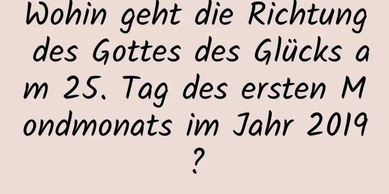 Wohin geht die Richtung des Gottes des Glücks am 25. Tag des ersten Mondmonats im Jahr 2019?