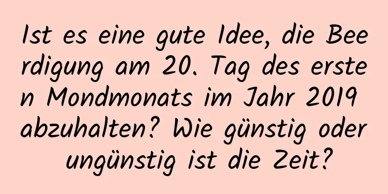 Ist es eine gute Idee, die Beerdigung am 20. Tag des ersten Mondmonats im Jahr 2019 abzuhalten? Wie günstig oder ungünstig ist die Zeit?