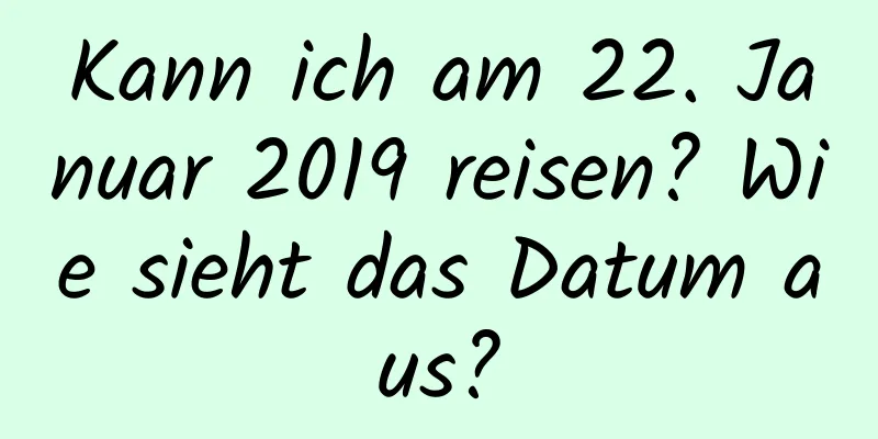 Kann ich am 22. Januar 2019 reisen? Wie sieht das Datum aus?