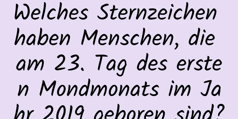 Welches Sternzeichen haben Menschen, die am 23. Tag des ersten Mondmonats im Jahr 2019 geboren sind?