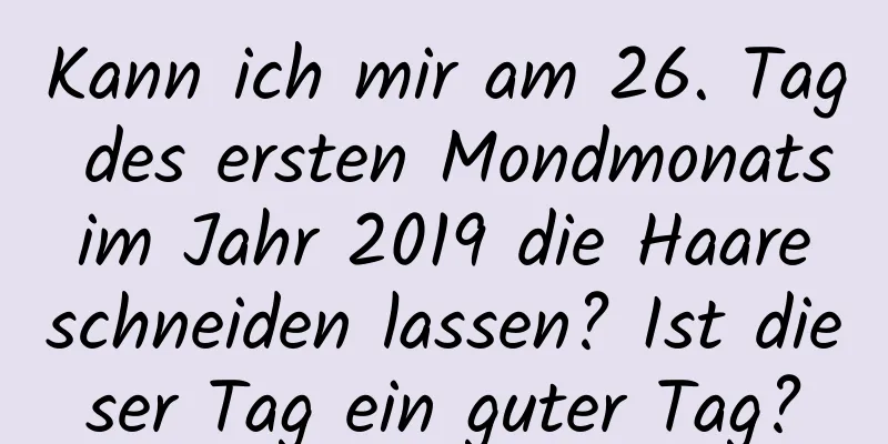 Kann ich mir am 26. Tag des ersten Mondmonats im Jahr 2019 die Haare schneiden lassen? Ist dieser Tag ein guter Tag?