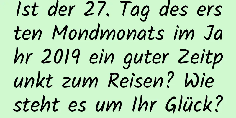 Ist der 27. Tag des ersten Mondmonats im Jahr 2019 ein guter Zeitpunkt zum Reisen? Wie steht es um Ihr Glück?