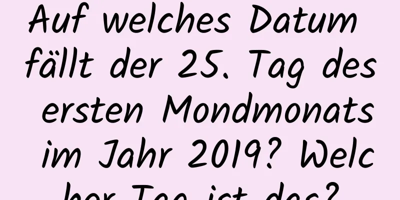 Auf welches Datum fällt der 25. Tag des ersten Mondmonats im Jahr 2019? Welcher Tag ist das?