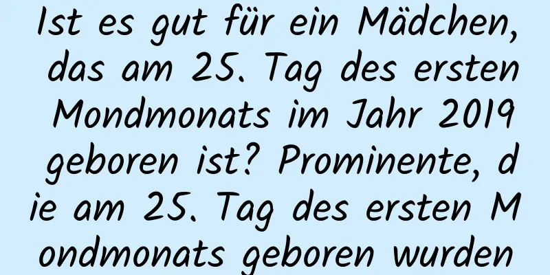 Ist es gut für ein Mädchen, das am 25. Tag des ersten Mondmonats im Jahr 2019 geboren ist? Prominente, die am 25. Tag des ersten Mondmonats geboren wurden