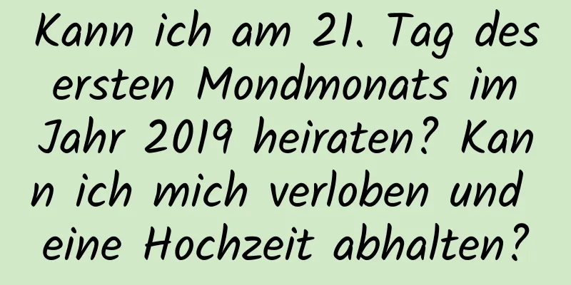 Kann ich am 21. Tag des ersten Mondmonats im Jahr 2019 heiraten? Kann ich mich verloben und eine Hochzeit abhalten?