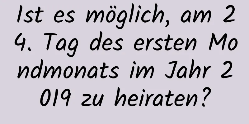 Ist es möglich, am 24. Tag des ersten Mondmonats im Jahr 2019 zu heiraten?