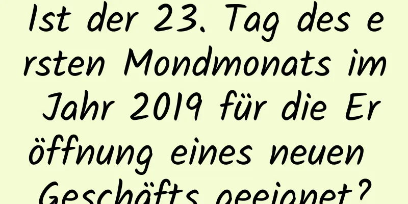 Ist der 23. Tag des ersten Mondmonats im Jahr 2019 für die Eröffnung eines neuen Geschäfts geeignet?