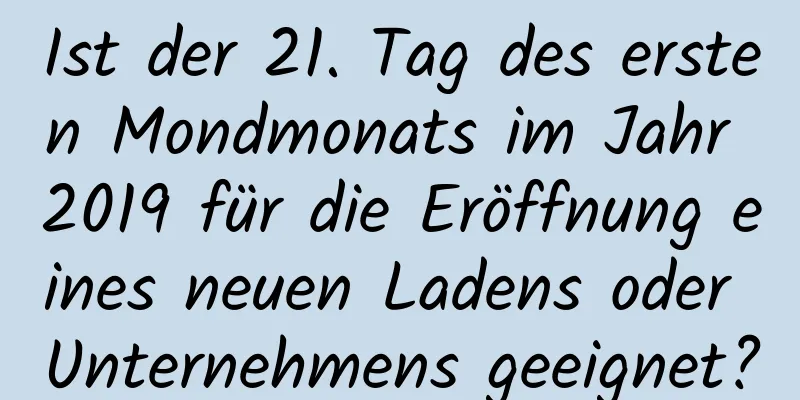 Ist der 21. Tag des ersten Mondmonats im Jahr 2019 für die Eröffnung eines neuen Ladens oder Unternehmens geeignet?