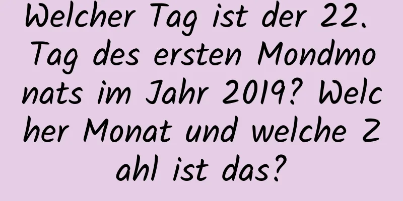 Welcher Tag ist der 22. Tag des ersten Mondmonats im Jahr 2019? Welcher Monat und welche Zahl ist das?