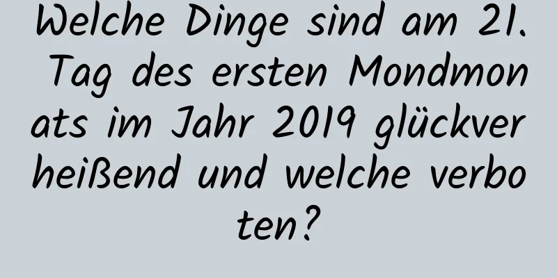 Welche Dinge sind am 21. Tag des ersten Mondmonats im Jahr 2019 glückverheißend und welche verboten?