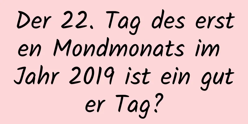 Der 22. Tag des ersten Mondmonats im Jahr 2019 ist ein guter Tag?