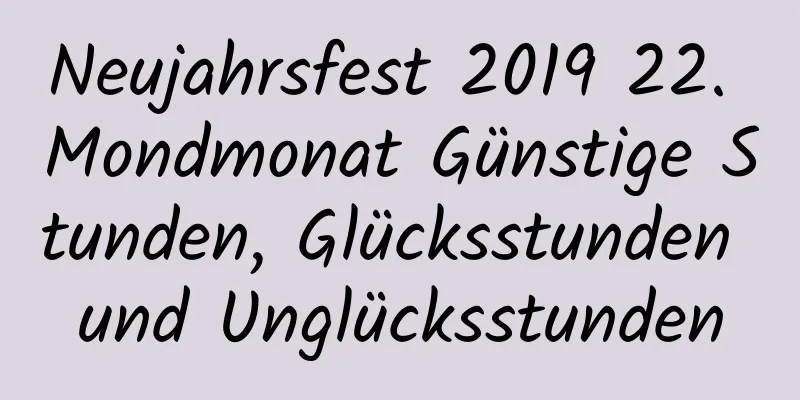 Neujahrsfest 2019 22. Mondmonat Günstige Stunden, Glücksstunden und Unglücksstunden