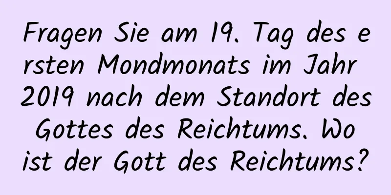 Fragen Sie am 19. Tag des ersten Mondmonats im Jahr 2019 nach dem Standort des Gottes des Reichtums. Wo ist der Gott des Reichtums?