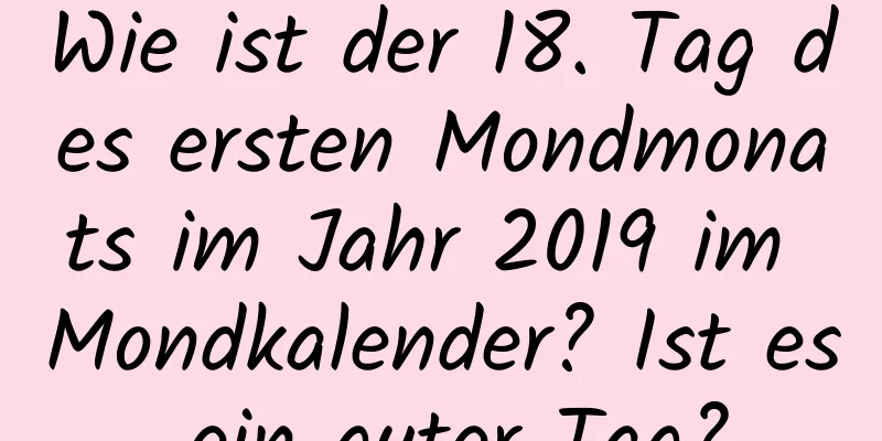 Wie ist der 18. Tag des ersten Mondmonats im Jahr 2019 im Mondkalender? Ist es ein guter Tag?