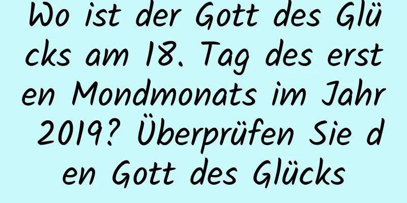 Wo ist der Gott des Glücks am 18. Tag des ersten Mondmonats im Jahr 2019? Überprüfen Sie den Gott des Glücks