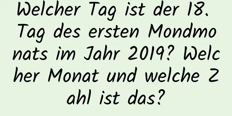 Welcher Tag ist der 18. Tag des ersten Mondmonats im Jahr 2019? Welcher Monat und welche Zahl ist das?