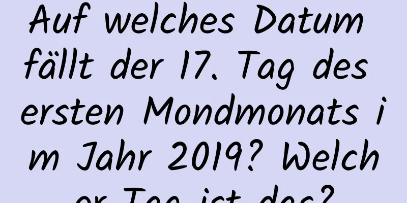 Auf welches Datum fällt der 17. Tag des ersten Mondmonats im Jahr 2019? Welcher Tag ist das?