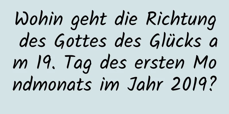 Wohin geht die Richtung des Gottes des Glücks am 19. Tag des ersten Mondmonats im Jahr 2019?