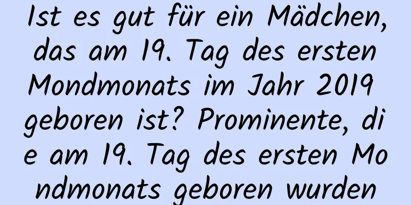 Ist es gut für ein Mädchen, das am 19. Tag des ersten Mondmonats im Jahr 2019 geboren ist? Prominente, die am 19. Tag des ersten Mondmonats geboren wurden