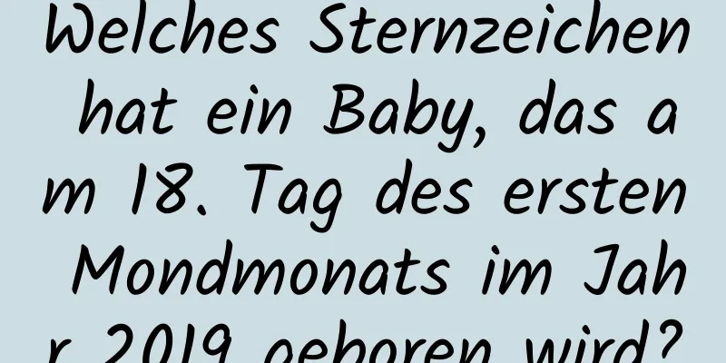 Welches Sternzeichen hat ein Baby, das am 18. Tag des ersten Mondmonats im Jahr 2019 geboren wird?