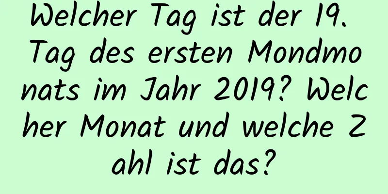 Welcher Tag ist der 19. Tag des ersten Mondmonats im Jahr 2019? Welcher Monat und welche Zahl ist das?