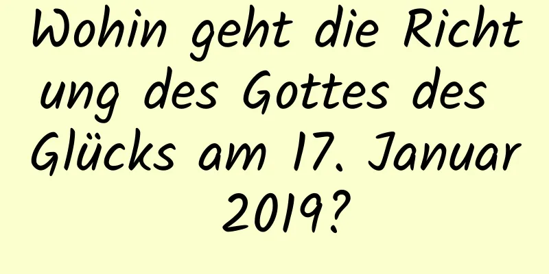 Wohin geht die Richtung des Gottes des Glücks am 17. Januar 2019?