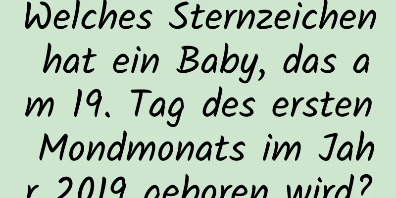 Welches Sternzeichen hat ein Baby, das am 19. Tag des ersten Mondmonats im Jahr 2019 geboren wird?