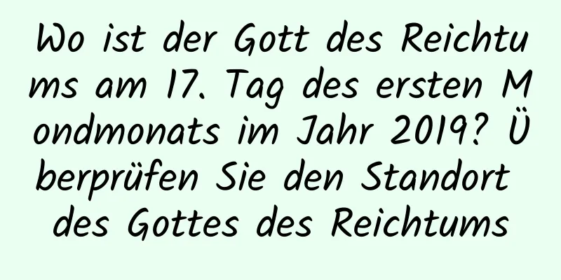 Wo ist der Gott des Reichtums am 17. Tag des ersten Mondmonats im Jahr 2019? Überprüfen Sie den Standort des Gottes des Reichtums