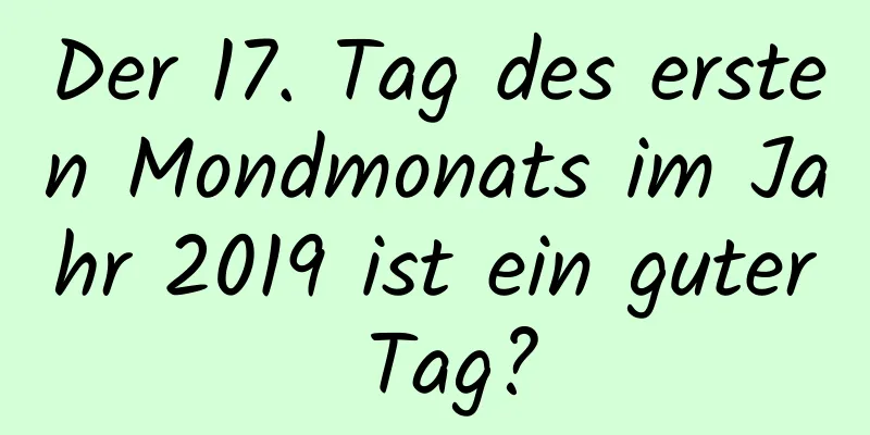 Der 17. Tag des ersten Mondmonats im Jahr 2019 ist ein guter Tag?