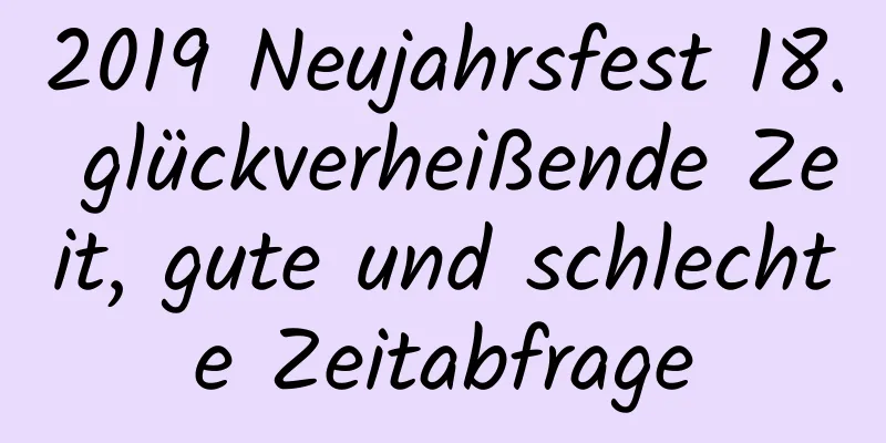 2019 Neujahrsfest 18. glückverheißende Zeit, gute und schlechte Zeitabfrage