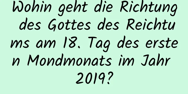 Wohin geht die Richtung des Gottes des Reichtums am 18. Tag des ersten Mondmonats im Jahr 2019?