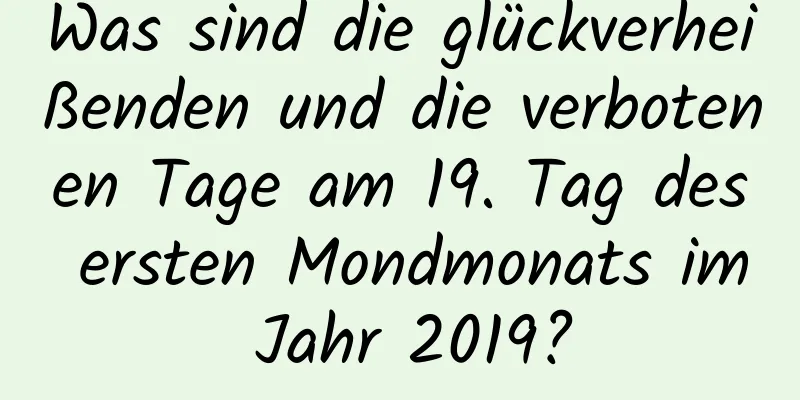 Was sind die glückverheißenden und die verbotenen Tage am 19. Tag des ersten Mondmonats im Jahr 2019?