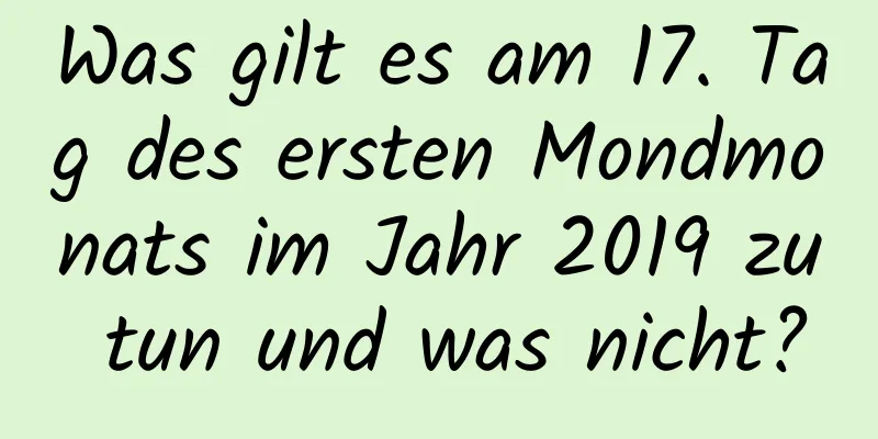 Was gilt es am 17. Tag des ersten Mondmonats im Jahr 2019 zu tun und was nicht?