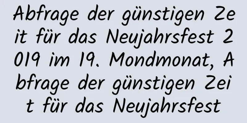 Abfrage der günstigen Zeit für das Neujahrsfest 2019 im 19. Mondmonat, Abfrage der günstigen Zeit für das Neujahrsfest