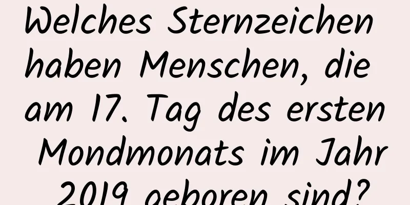 Welches Sternzeichen haben Menschen, die am 17. Tag des ersten Mondmonats im Jahr 2019 geboren sind?