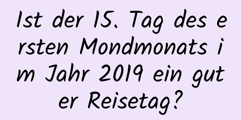 Ist der 15. Tag des ersten Mondmonats im Jahr 2019 ein guter Reisetag?