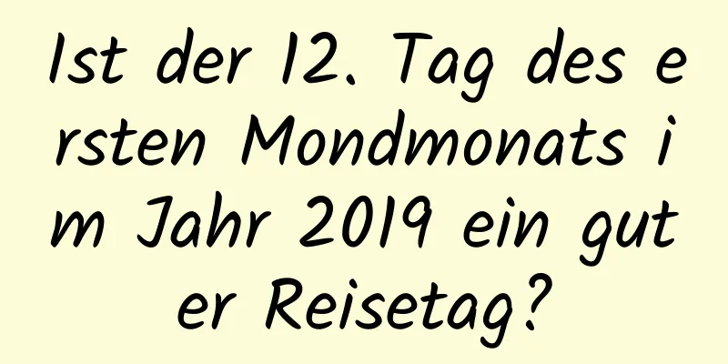 Ist der 12. Tag des ersten Mondmonats im Jahr 2019 ein guter Reisetag?