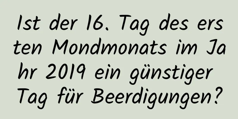 Ist der 16. Tag des ersten Mondmonats im Jahr 2019 ein günstiger Tag für Beerdigungen?