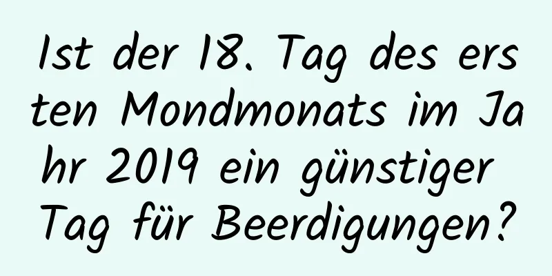 Ist der 18. Tag des ersten Mondmonats im Jahr 2019 ein günstiger Tag für Beerdigungen?