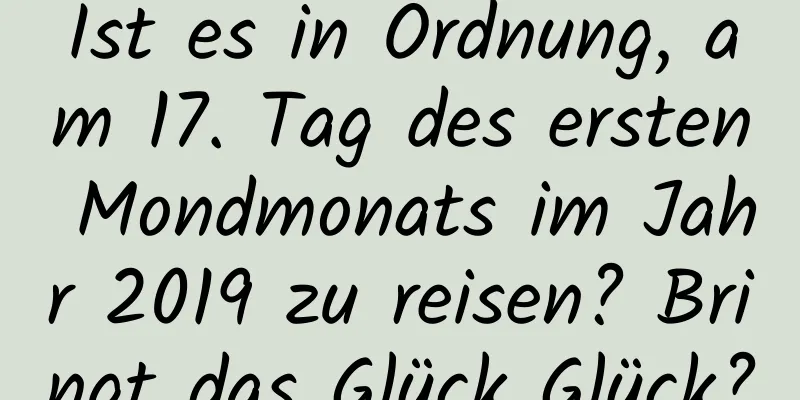 Ist es in Ordnung, am 17. Tag des ersten Mondmonats im Jahr 2019 zu reisen? Bringt das Glück Glück?