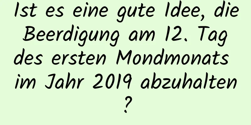 Ist es eine gute Idee, die Beerdigung am 12. Tag des ersten Mondmonats im Jahr 2019 abzuhalten?