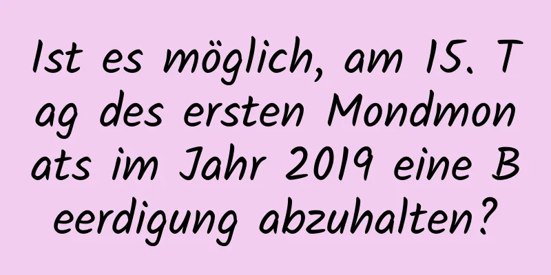 Ist es möglich, am 15. Tag des ersten Mondmonats im Jahr 2019 eine Beerdigung abzuhalten?