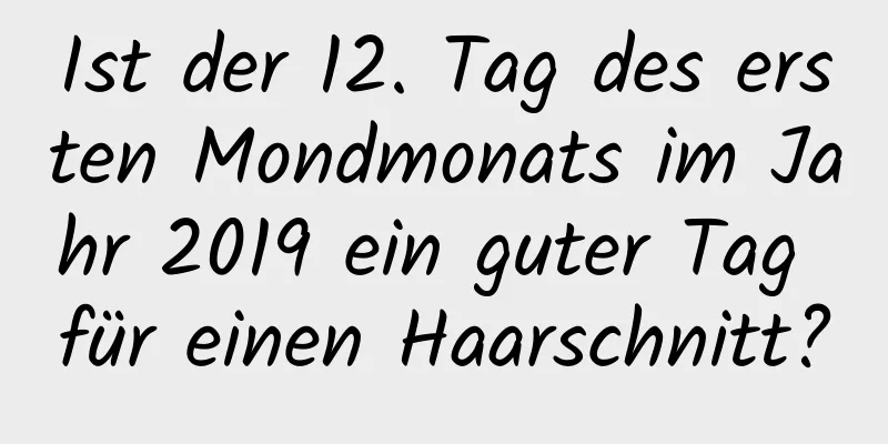 Ist der 12. Tag des ersten Mondmonats im Jahr 2019 ein guter Tag für einen Haarschnitt?