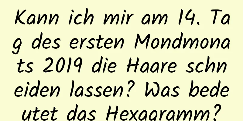 Kann ich mir am 14. Tag des ersten Mondmonats 2019 die Haare schneiden lassen? Was bedeutet das Hexagramm?