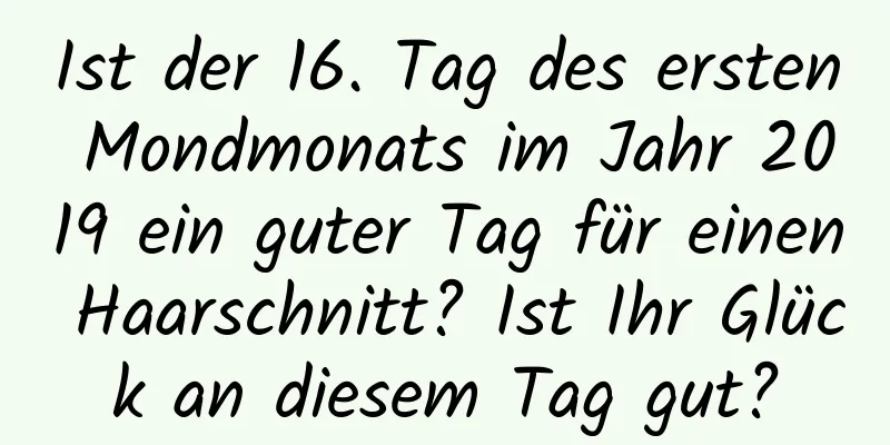 Ist der 16. Tag des ersten Mondmonats im Jahr 2019 ein guter Tag für einen Haarschnitt? Ist Ihr Glück an diesem Tag gut?