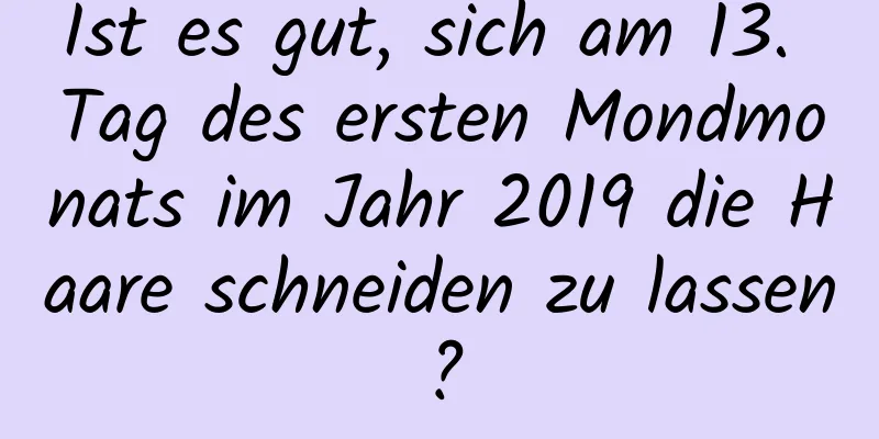 Ist es gut, sich am 13. Tag des ersten Mondmonats im Jahr 2019 die Haare schneiden zu lassen?