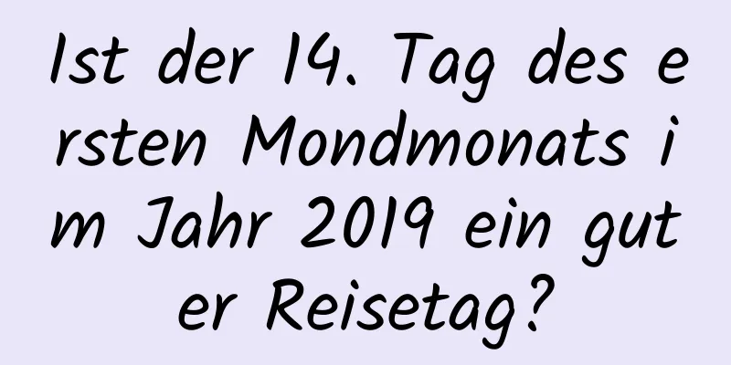 Ist der 14. Tag des ersten Mondmonats im Jahr 2019 ein guter Reisetag?