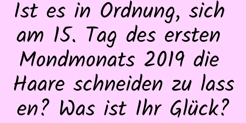 Ist es in Ordnung, sich am 15. Tag des ersten Mondmonats 2019 die Haare schneiden zu lassen? Was ist Ihr Glück?