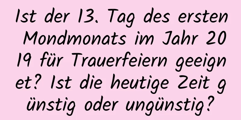 Ist der 13. Tag des ersten Mondmonats im Jahr 2019 für Trauerfeiern geeignet? Ist die heutige Zeit günstig oder ungünstig?