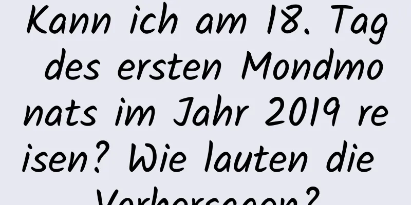 Kann ich am 18. Tag des ersten Mondmonats im Jahr 2019 reisen? Wie lauten die Vorhersagen?